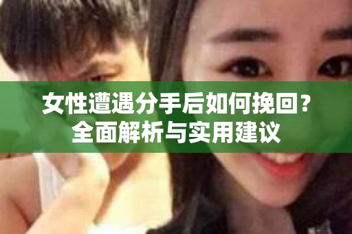 女性遭遇分手后如何挽回？全面解析与实用建议