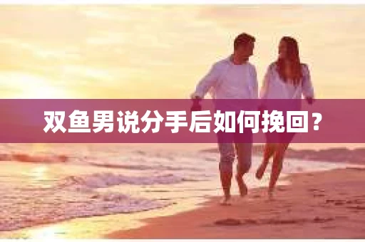 双鱼男说分手后如何挽回? 双鱼男说分手后如何挽回?