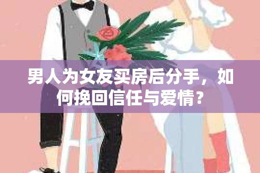 男人为女友买房后分手，如何挽回信任与爱情？