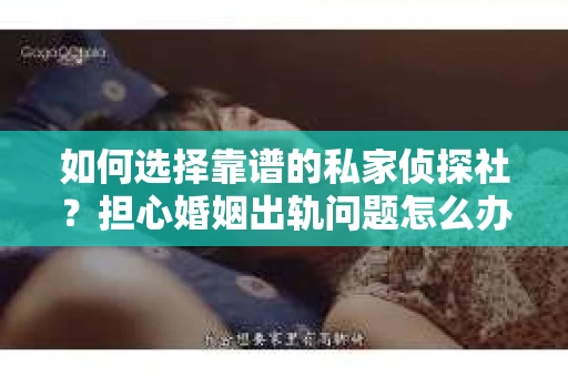 如何选择靠谱的私家侦探社?担心婚姻出轨问题怎么办? 如何选择靠谱的私家侦探社?担心婚姻出轨问题怎么办?