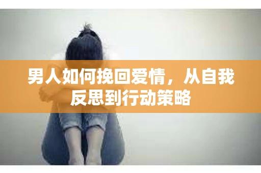 男人如何挽回爱情，从自我反思到行动策略