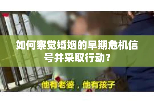 如何察觉婚姻的早期危机信号并采取行动? 如何察觉婚姻的早期危机信号并采取行动?