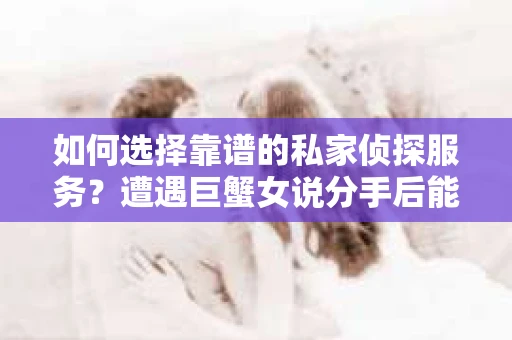 如何选择靠谱的私家侦探服务?遭遇巨蟹女说分手后能否挽回,侦探社能帮到你吗? 如何选择靠谱的私家侦探服务?遭遇巨蟹女说分手后能否挽回,侦探社能帮到你吗?