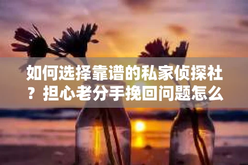 如何选择靠谱的私家侦探社?担心老分手挽回问题怎么办? 如何选择靠谱的私家侦探社?担心老分手挽回问题怎么办?