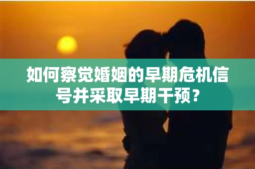 如何察觉婚姻的早期危机信号并采取早期干预？