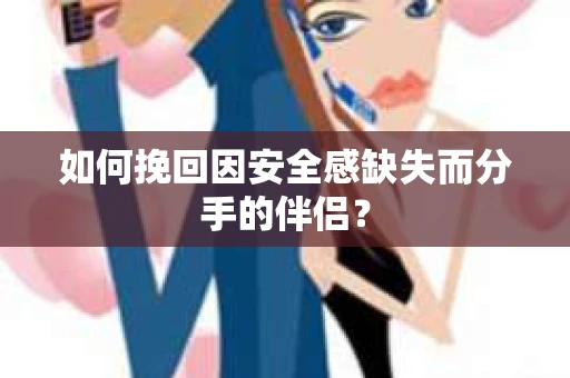 如何挽回因安全感缺失而分手的伴侣？