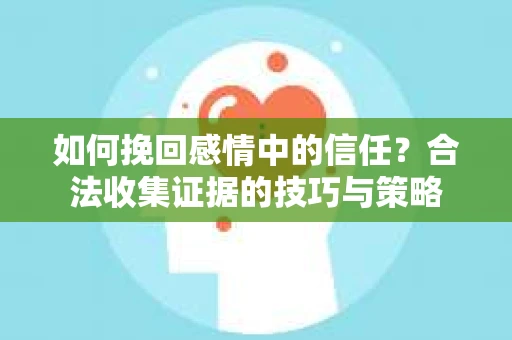 如何挽回感情中的信任?合法收集证据的技巧与策略 如何挽回感情中的信任?合法收集证据的技巧与策略