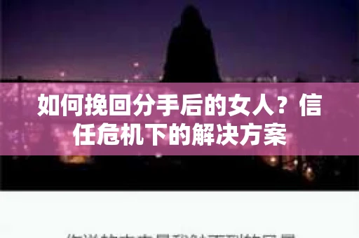 如何挽回分手后的女人?信任危机下的解决方案 如何挽回分手后的女人?信任危机下的解决方案