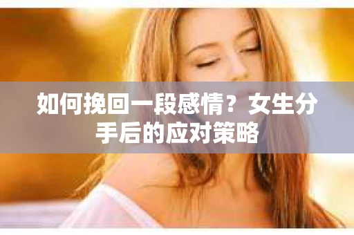 如何挽回一段感情?女生分手后的应对策略 如何挽回一段感情?女生分手后的应对策略