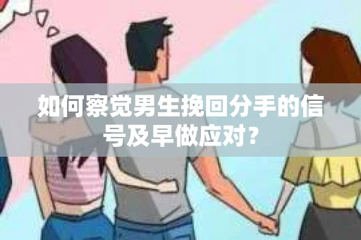 如何察觉男生挽回分手的信号及早做应对？