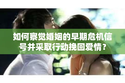 如何察觉婚姻的早期危机信号并采取行动挽回爱情? 如何察觉婚姻的早期危机信号并采取行动挽回爱情?