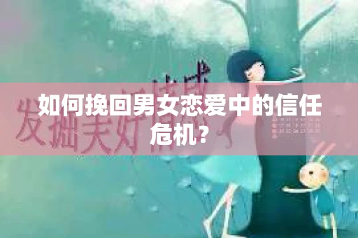 如何挽回男女恋爱中的信任危机? 如何挽回男女恋爱中的信任危机?