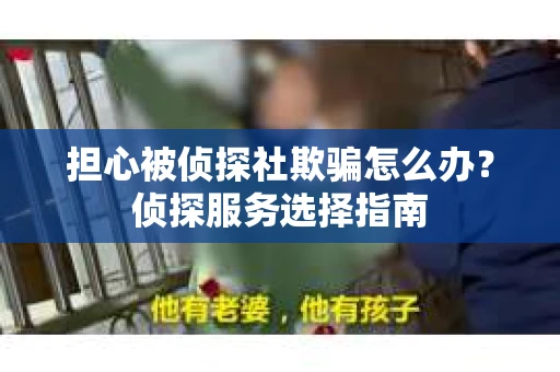 担心被侦探社欺骗怎么办?侦探服务选择指南 担心被侦探社欺骗怎么办?侦探服务选择指南