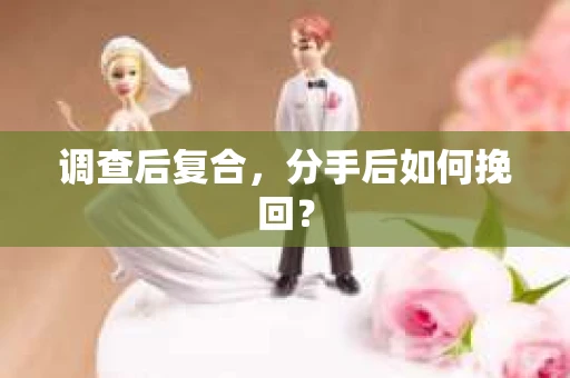 调查后复合,分手后如何挽回? 调查后复合,分手后如何挽回?