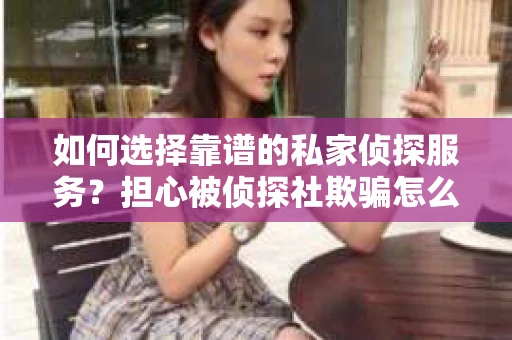如何选择靠谱的私家侦探服务?担心被侦探社欺骗怎么办? 如何选择靠谱的私家侦探服务?担心被侦探社欺骗怎么办?