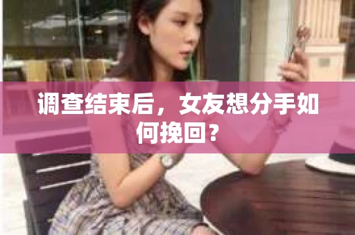 调查结束后,女友想分手如何挽回? 调查结束后,女友想分手如何挽回?