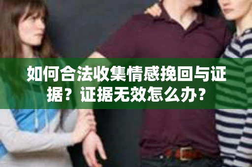 如何合法收集情感挽回与证据？证据无效怎么办？