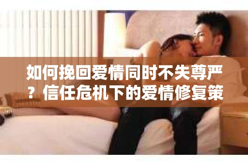 如何挽回爱情同时不失尊严?信任危机下的爱情修复策略 如何挽回爱情同时不失尊严?信任危机下的爱情修复策略