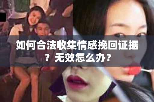 如何合法收集情感挽回证据?无效怎么办? 如何合法收集情感挽回证据?无效怎么办?