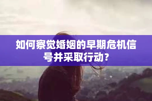 如何察觉婚姻的早期危机信号并采取行动？