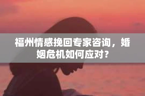 福州情感挽回专家咨询,婚姻危机如何应对? 福州情感挽回专家咨询,婚姻危机如何应对?