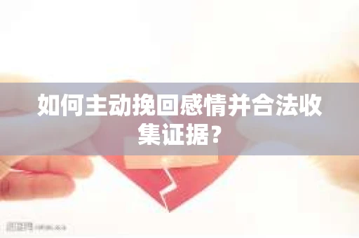 如何主动挽回感情并合法收集证据？