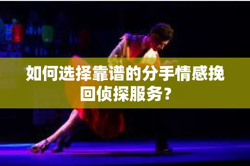 如何选择靠谱的分手情感挽回侦探服务？