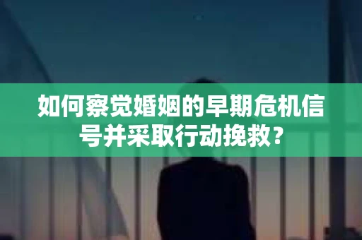 如何察觉婚姻的早期危机信号并采取行动挽救? 如何察觉婚姻的早期危机信号并采取行动挽救?