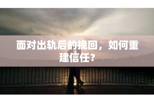 面对出轨后的挽回，如何重建信任？