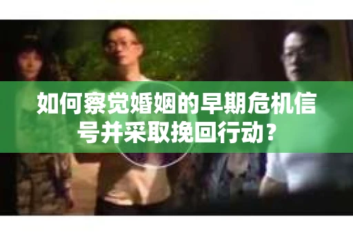 如何察觉婚姻的早期危机信号并采取挽回行动? 如何察觉婚姻的早期危机信号并采取挽回行动?