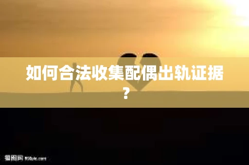 如何合法收集配偶出轨证据？