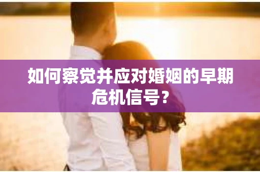 如何察觉并应对婚姻的早期危机信号？