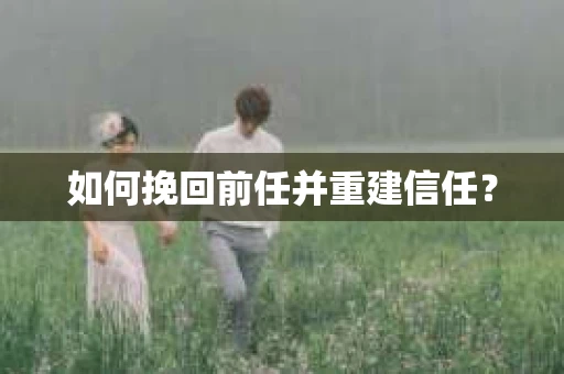 如何挽回前任并重建信任? 如何挽回前任并重建信任?