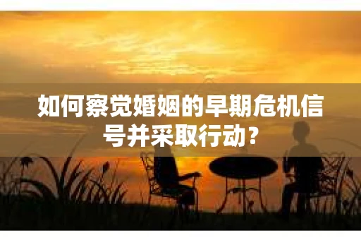 如何察觉婚姻的早期危机信号并采取行动？