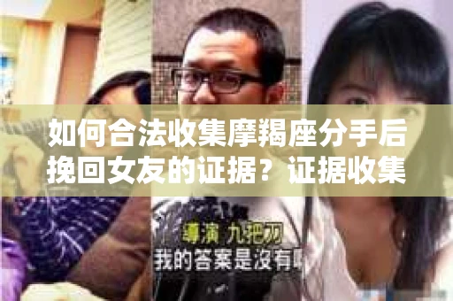 如何合法收集摩羯座分手后挽回女友的证据？证据收集策略与法律风险防范