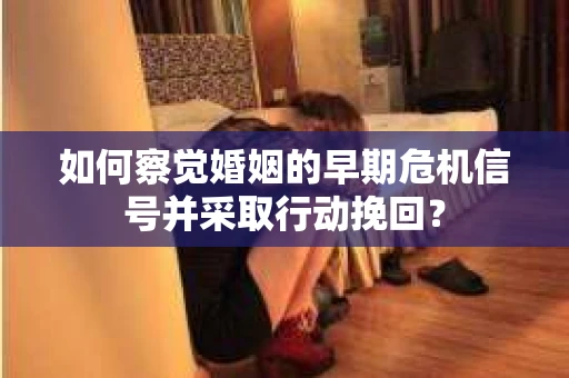 如何察觉婚姻的早期危机信号并采取行动挽回? 如何察觉婚姻的早期危机信号并采取行动挽回?