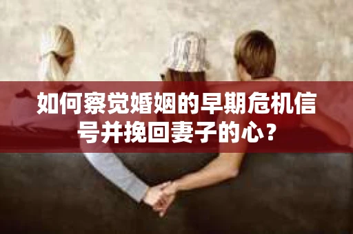 如何察觉婚姻的早期危机信号并挽回妻子的心? 如何察觉婚姻的早期危机信号并挽回妻子的心?