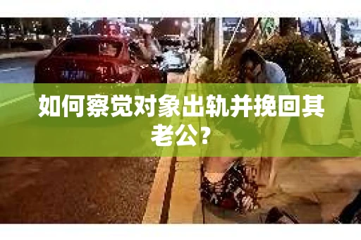 如何察觉对象出轨并挽回其老公? 如何察觉对象出轨并挽回其老公?