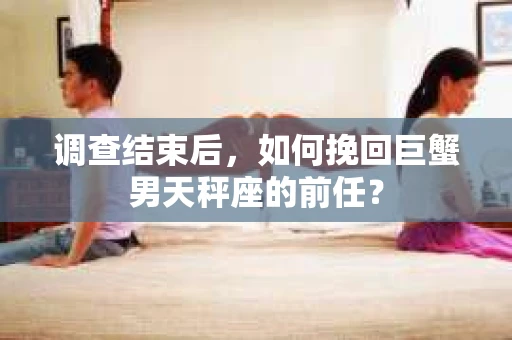 调查结束后,如何挽回巨蟹男天秤座的前任? 调查结束后,如何挽回巨蟹男天秤座的前任?