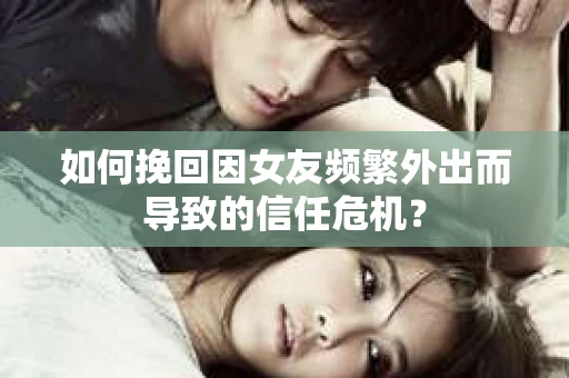 如何挽回因女友频繁外出而导致的信任危机? 如何挽回因女友频繁外出而导致的信任危机?