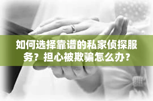 如何选择靠谱的私家侦探服务?担心被欺骗怎么办? 如何选择靠谱的私家侦探服务?担心被欺骗怎么办?