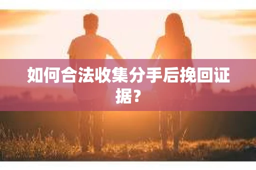 如何合法收集分手后挽回证据? 如何合法收集分手后挽回证据?