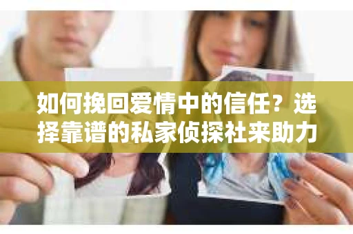 如何挽回爱情中的信任？选择靠谱的私家侦探社来助力