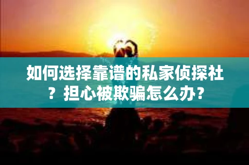 如何选择靠谱的私家侦探社？担心被欺骗怎么办？