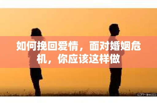 如何挽回爱情,面对婚姻危机,你应该这样做 如何挽回爱情,面对婚姻危机,你应该这样做