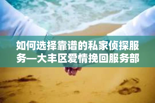 如何选择靠谱的私家侦探服务—大丰区爱情挽回服务部选择指南 如何选择靠谱的私家侦探服务—大丰区爱情挽回服务部选择指南