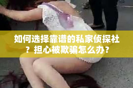 如何选择靠谱的私家侦探社?担心被欺骗怎么办? 如何选择靠谱的私家侦探社?担心被欺骗怎么办?