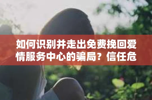 如何识别并走出免费挽回爱情服务中心的骗局？信任危机解决方案