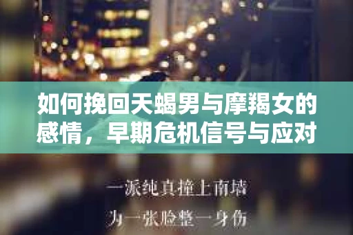 如何挽回天蝎男与摩羯女的感情，早期危机信号与应对策略
