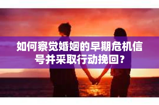 如何察觉婚姻的早期危机信号并采取行动挽回？